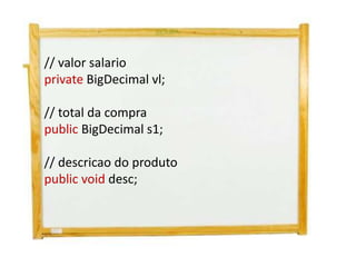 // valor salario
private BigDecimal vl;

// total da compra
public BigDecimal s1;

// descricao do produto
public void desc;
 