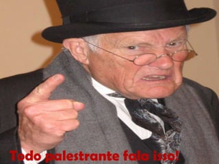 Todo palestrante fala isso!
 