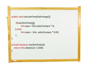 public void calcularFreteDaEntrega(){

     if(naoTemFrete()){
          this.taxa = this.valorCompra * 0;
    } else{
          this.taxa = this. valorCompra * 0.03;
     }
}

private boolean naoTemFrete(){
  return this.distancia < 2100;
}
 