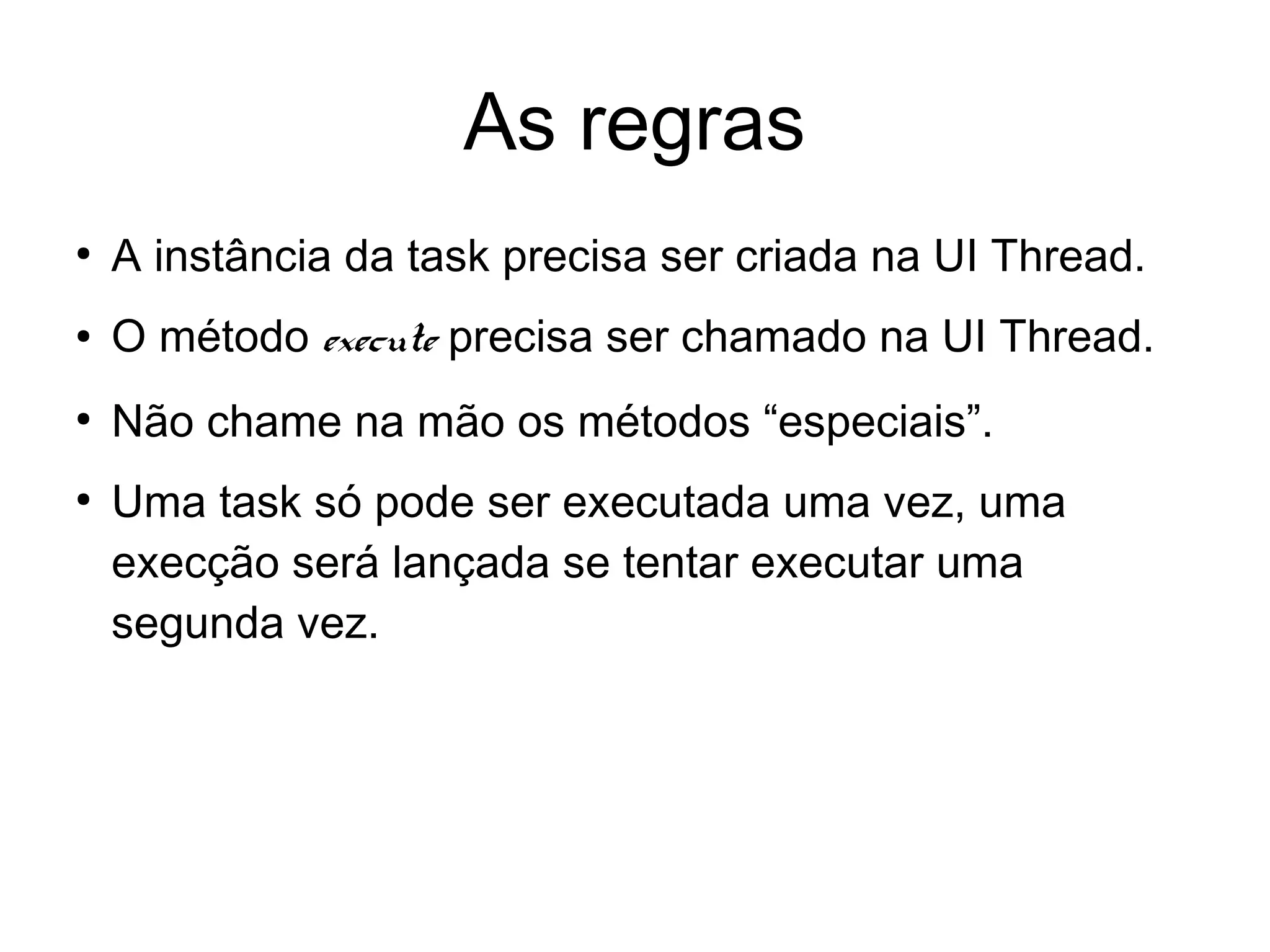 As regras
●
A instância da task precisa ser criada na UI Thread.
● O método execute precisa ser chamado na UI Thread.
●
Não chame na mão os métodos “especiais”.
●
Uma task só pode ser executada uma vez, uma
execção será lançada se tentar executar uma
segunda vez.
 