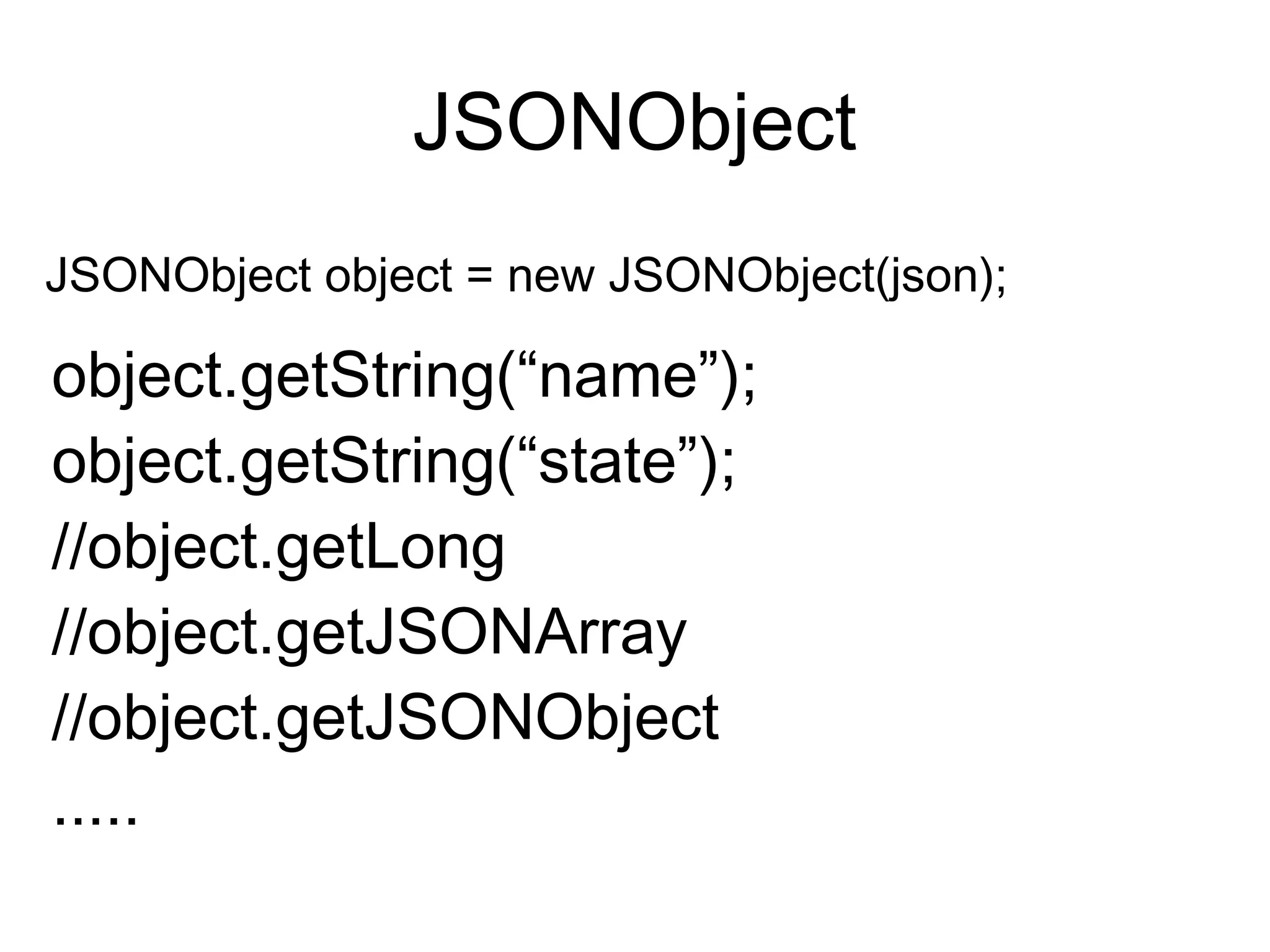 JSONObject
object.getString(“name”);
object.getString(“state”);
//object.getLong
//object.getJSONArray
//object.getJSONObject
.....
JSONObject object = new JSONObject(json);
 
