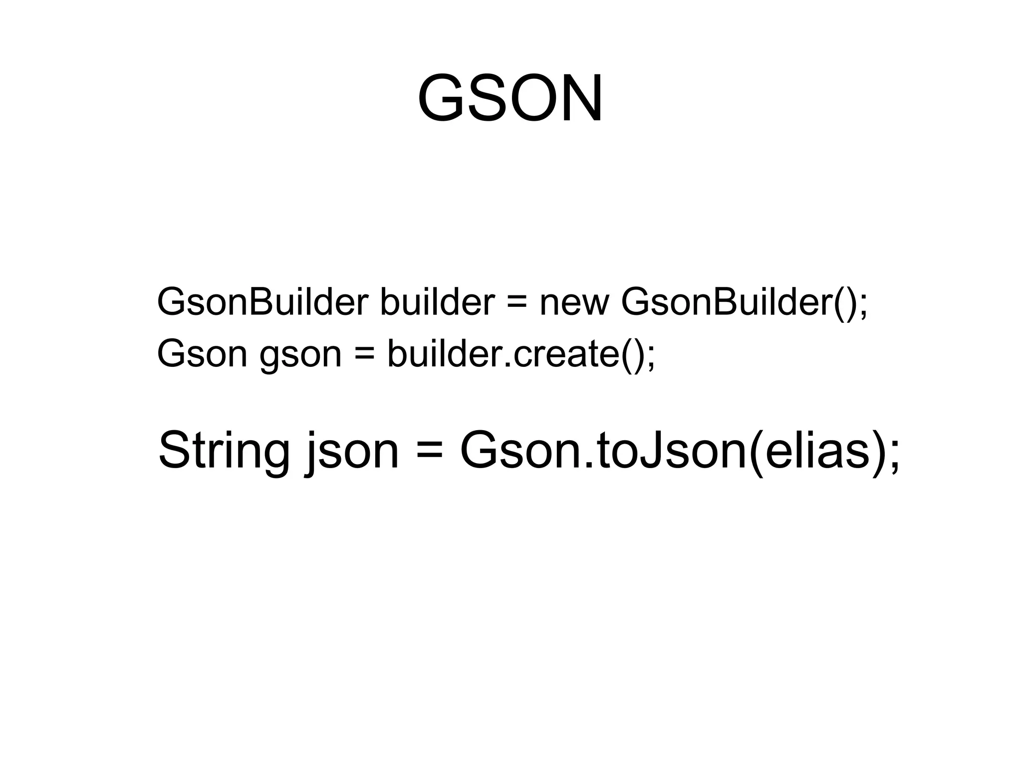 GSON
String json = Gson.toJson(elias);
GsonBuilder builder = new GsonBuilder();
Gson gson = builder.create();
 
