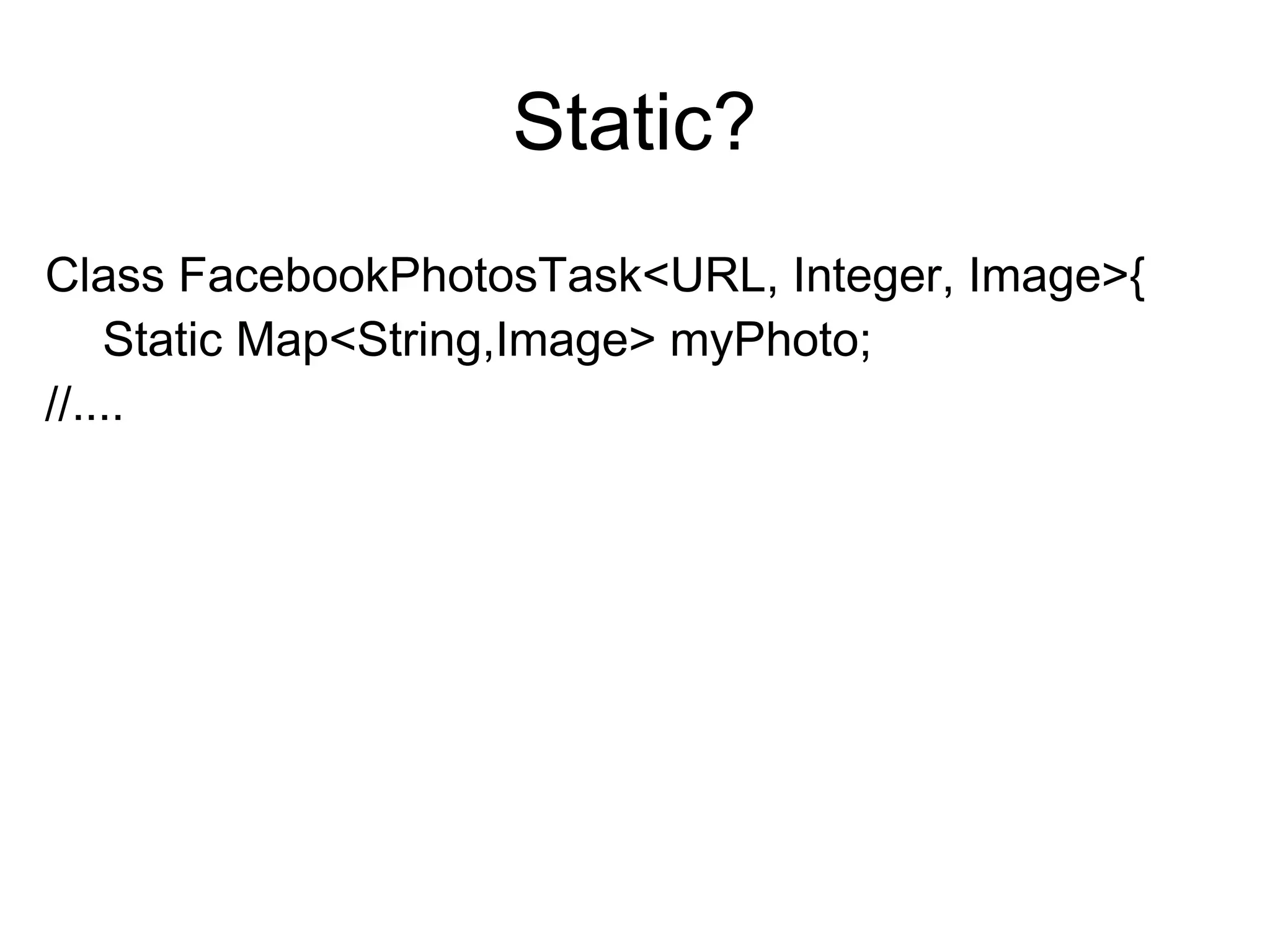 Static?
Class FacebookPhotosTask<URL, Integer, Image>{
Static Map<String,Image> myPhoto;
//....
 