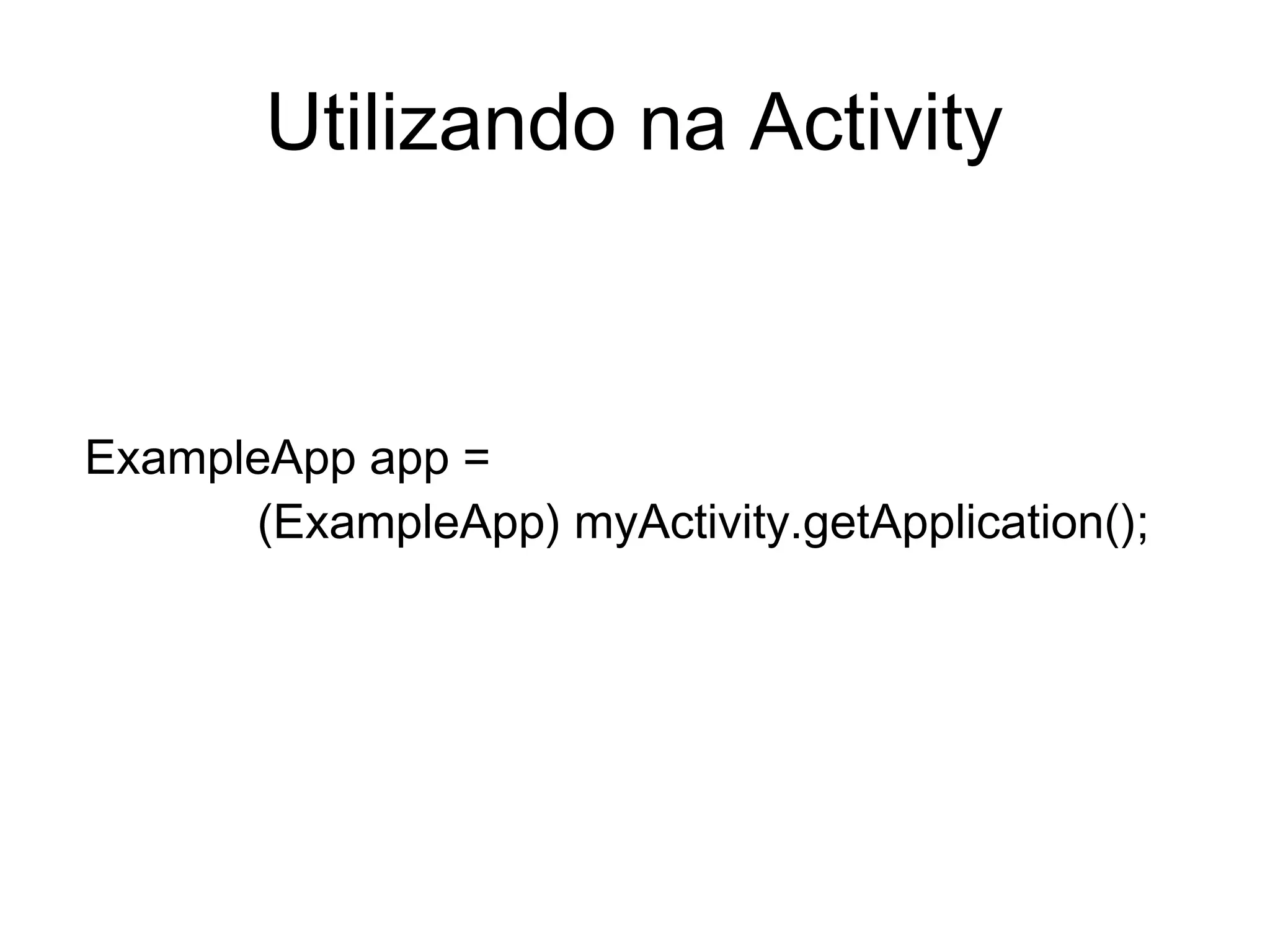 ExampleApp app =
(ExampleApp) myActivity.getApplication();
Utilizando na Activity
 