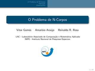 O Problema de N-Corpos
                         Aplica¸˜o
                               ca
                      Desempenho




            O Problema de N-Corpos

Vitor Gomes         Amar´ Ara´jo
                        ısio u           Reinaldo R. Rosa

LAC - Laborat´rio Associado de Computa¸˜o e Matem´tica Aplicada
             o                          ca           a
         INPE - Instituto Nacional de Pesquisas Espaciais




                                                                  1 / 19
 