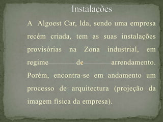 A Algoest Car, lda, sendo uma empresa
recém criada, tem as suas instalações
provisórias na Zona industrial, em
regime de arrendamento.
Porém, encontra-se em andamento um
processo de arquitectura (projeção da
imagem física da empresa).
 