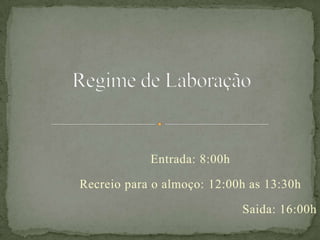Entrada: 8:00h
Recreio para o almoço: 12:00h as 13:30h
Saida: 16:00h
 