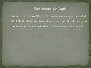 Foi subscrito pelos Sócios da empresa um capital social de
200.000,00 Mt (Duzentos mil meticais) que devido a alguns
problemas no sistema não deu entrada na conta da empresa.
 