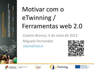 Motivar com o
eTwinning /
Ferramentas web 2.0
Castelo Branco, 4 de maio de 2013
Miguela Fernandes
miguela@sapo.pt
 
