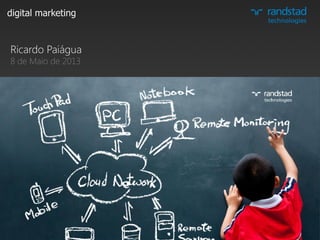 digital marketing
Randstad Technologies Digital Marketing business unit, located in
Portugal, brings together leading edge technology, tantalizing creativity and innovative
business solutions, capable of acting globally.
randstad technologies
Ricardo Paiágua
8 de Maio de 2013
 