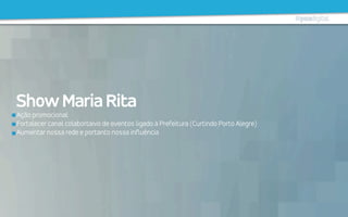 Ação promocional
Fortalecer canal colabortaivo de eventos ligado à Prefeitura (Curtindo Porto Alegre)
Aumentar nossa rede e portanto nossa influência
ShowMariaRita
 