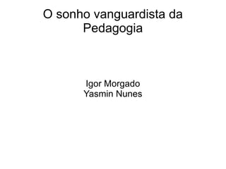O sonho vanguardista da
Pedagogia
Igor Morgado
Yasmin Nunes
 