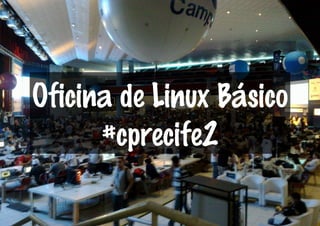 Oficina de Linux Básico
#cprecife2
 