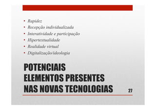 POTENCIAIS
ELEMENTOS PRESENTES
NAS NOVAS TECNOLOGIAS
•  Rapidez
•  Recepção individualizada
•  Interatividade e participação
•  Hipertextualidade
•  Realidade virtual
•  Digitalização/ideologia
27
 