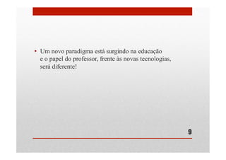 •  Um novo paradigma está surgindo na educação
e o papel do professor, frente às novas tecnologias,
será diferente!
9
 