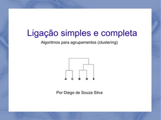 Ligação simples e completa
Algoritmos para agrupamentos (clustering)
Por Diego de Souza Silva
 