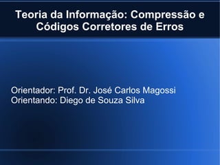Teoria da Informação: Compressão e
Códigos Corretores de Erros
Orientador: Prof. Dr. José Carlos Magossi
Orientando: Diego de Souza Silva
 