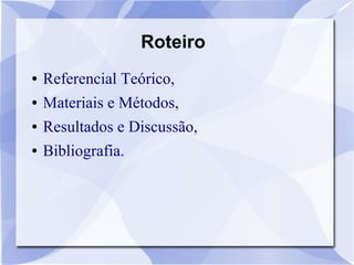 Roteiro
● Referencial Teórico,
● Materiais e Métodos,
● Resultados e Discussão,
● Bibliografia.
 