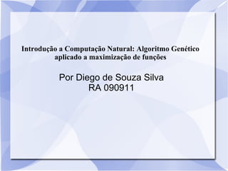 Introdução a Computação Natural: Algoritmo Genético
aplicado a maximização de funções
Por Diego de Souza Silva
RA 090911
 