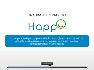 Finalidade
FINALIDADE DO PROJETO
Investigar estratégias de promoção da prevenção de cancro através da
utilização de dispositivos móveis capazes de induzir mudanças
comportamentais nos indivíduos
 