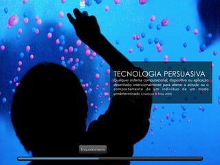 TECNOLOGIA PERSUASIVA
Qualquer sistema computacional, dispositivo ou aplicação
desenhado intencionalmente para alterar a atitude ou o
comportamento de um indivíduo de um modo
predeterminado (Chatterjee & Price, 2009)
Enquadramento
 