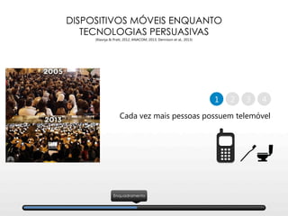 DISPOSITIVOS MÓVEIS ENQUANTO
TECNOLOGIAS PERSUASIVAS
(Klasnja & Pratt, 2012; ANACOM, 2013; Dennison et al., 2013)
Cada vez mais pessoas possuem telemóvel
2 41 3
Enquadramento
 
