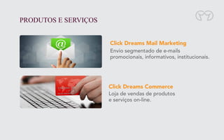 PRODUTOS E SERVIÇOS
Click Dreams Mail Marketing
Envio segmentado de e-mails
promocionais, informativos, institucionais.
Loja de vendas de produtos
e serviços on-line.
Click Dreams Commerce
 