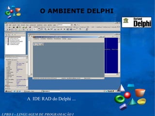 O AMBIENTE DELPHI
LPRO I – LINGUAGEM DE PROGRAMAÇÃO I
A IDE RAD do Delphi ...
 