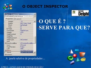 O OBJECT INSPECTOR
LPRO I – LINGUAGEM DE PROGRAMAÇÃO I
A janela seletiva de propriedades ...
O QUE É ?
SERVE PARA QUE?
 