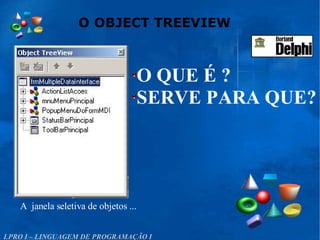 O OBJECT TREEVIEW
LPRO I – LINGUAGEM DE PROGRAMAÇÃO I
A janela seletiva de objetos ...
O QUE É ?
SERVE PARA QUE?
 