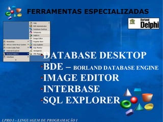 FERRAMENTAS ESPECIALIZADAS
LPRO I – LINGUAGEM DE PROGRAMAÇÃO I
DATABASE DESKTOP
BDE – BORLAND DATABASE ENGINE
IMAGE EDITOR
INTERBASE
SQL EXPLORER
 