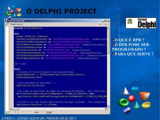 O DELPHI PROJECT
LPRO I – LINGUAGEM DE PROGRAMAÇÃO I
O QUE É DPR ?
O DPR PODE SER
PROGRAMADO ?
PARA QUE SERVE ?
 