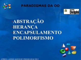 ABSTRAÇÃO
HERANÇA
ENCAPSULAMENTO
POLIMORFISMO
PARADIGMAS DA OO
LPRO I – LINGUAGEM DE PROGRAMAÇÃO I
 