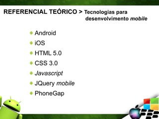 REFERENCIAL TEÓRICO > Tecnologias para
desenvolvimento mobile
Android
iOS
HTML 5.0
CSS 3.0
Javascript
JQuery mobile
PhoneGap
 
