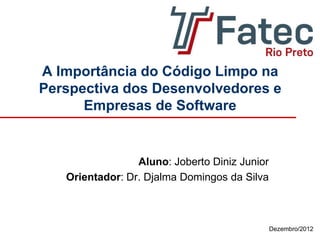 Dezembro/2012
A Importância do Código Limpo na
Perspectiva dos Desenvolvedores e
Empresas de Software
Aluno: Joberto Diniz Junior
Orientador: Dr. Djalma Domingos da Silva
 