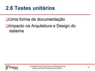 2.6 Testes unitários
Uma forma de documentação
Impacto na Arquitetura e Design do
sistema
A Importância do Código Limpo na Perspectiva dos
Desenvolvedores e Empresas de Software
13
 