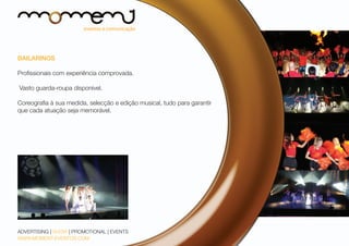 BAILARINOS
Profissionais com experiência comprovada.
Vasto guarda-roupa disponível.
Coreografia à sua medida, selecção e edição musical, tudo para garantir
que cada atuação seja memorável.

ADVERTISING | SHOW | PROMOTIONAL | EVENTS
WWW.MOMENT-EVENTOS.COM

 