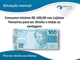 Ativação mensal
Consumo mínimo R$ 100,00 nos Lojistas
Parceiros para ter direito a todas as
vantagens

Para ter direito aos Bônus

 