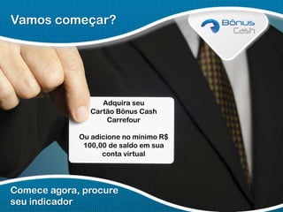 Vamos começar?

Adquira seu
Cartão Bônus Cash
Carrefour
Ou adicione no mínimo R$
100,00 de saldo em sua
conta virtual

Comece agora, procure
seu indicador

 