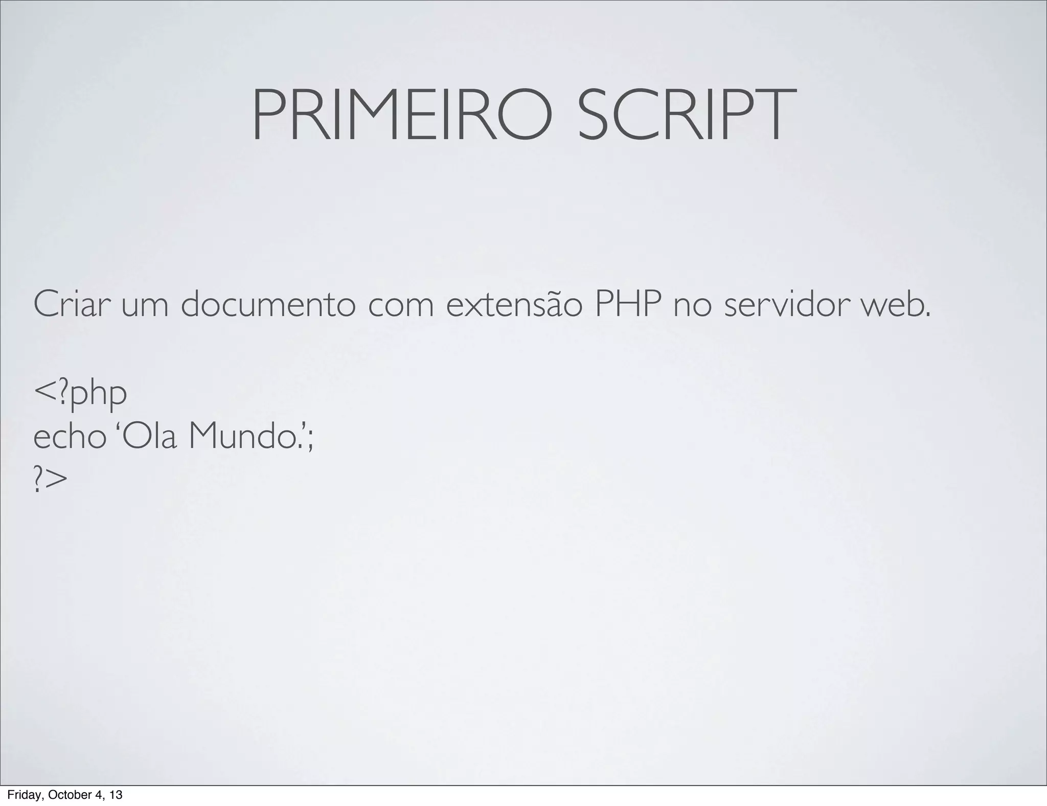 PRIMEIRO SCRIPT
Criar um documento com extensão PHP no servidor web.
<?php
echo ‘Ola Mundo.’;
?>

Friday, October 4, 13

 