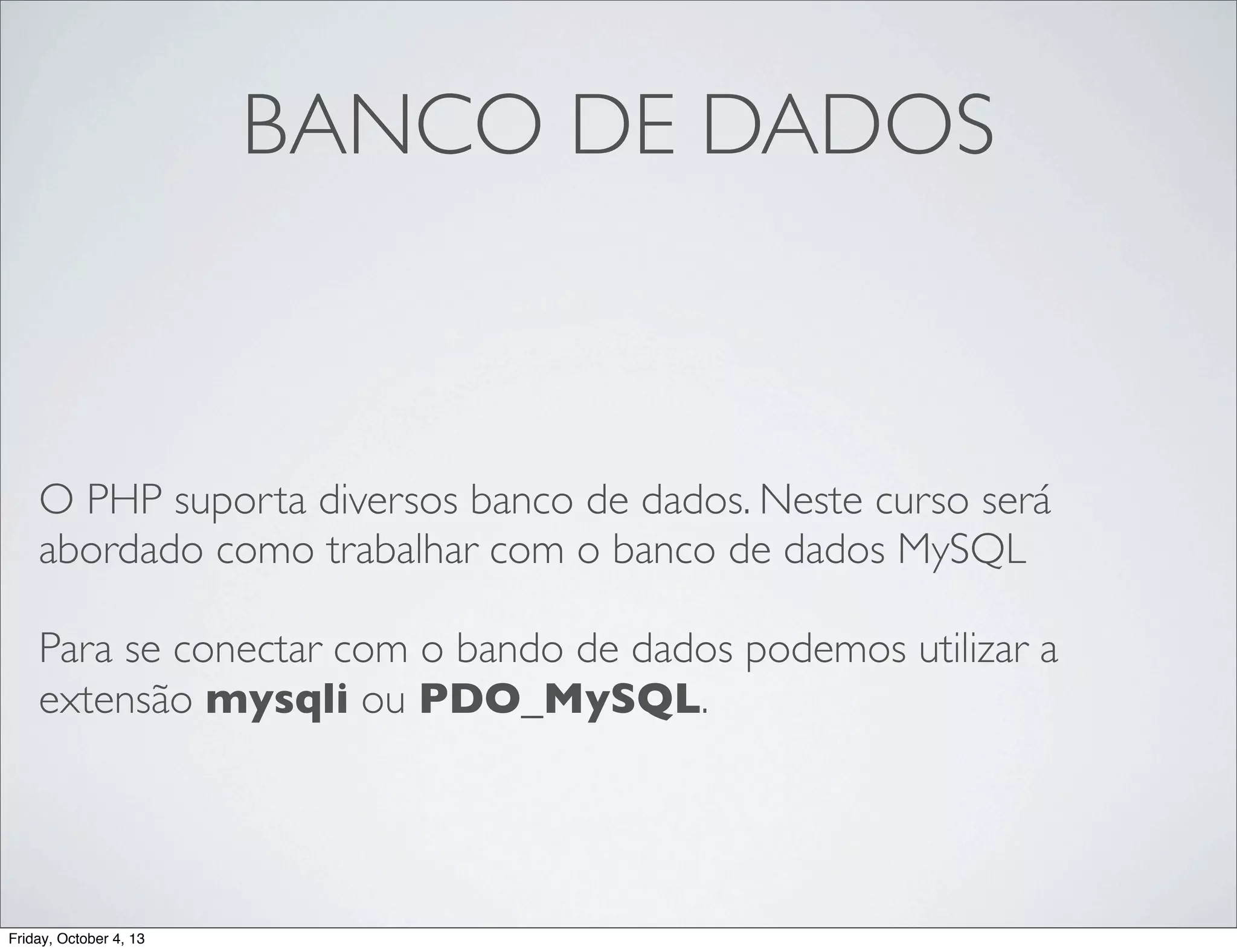 BANCO DE DADOS

O PHP suporta diversos banco de dados. Neste curso será
abordado como trabalhar com o banco de dados MySQL
Para se conectar com o bando de dados podemos utilizar a
extensão mysqli ou PDO_MySQL.

Friday, October 4, 13

 