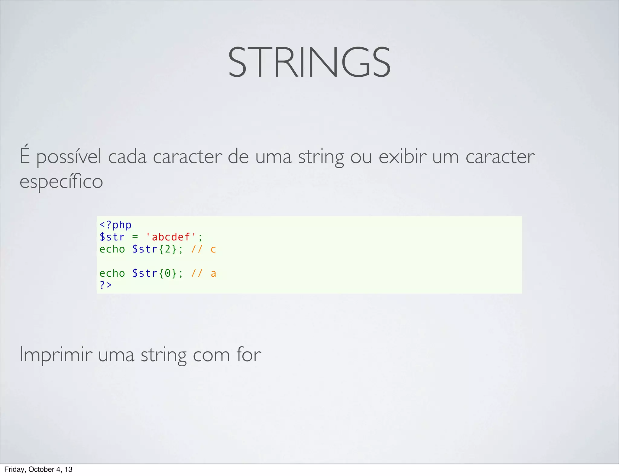 STRINGS
É possível cada caracter de uma string ou exibir um caracter
especíﬁco
<?php
$str = 'abcdef';
echo $str{2}; // c
echo $str{0}; // a
?>

Imprimir uma string com for

Friday, October 4, 13

 