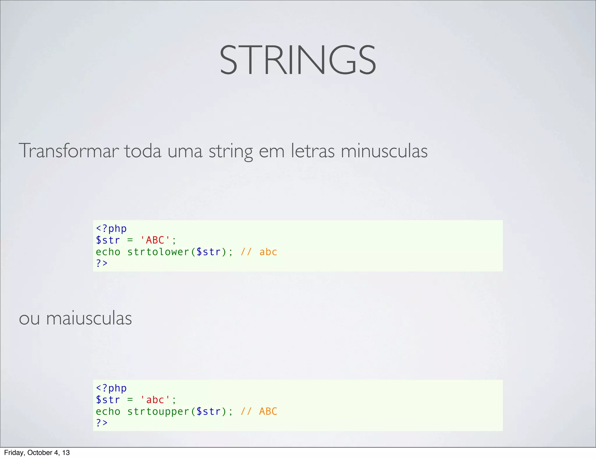 STRINGS
Transformar toda uma string em letras minusculas

<?php
$str = 'ABC';
echo strtolower($str); // abc
?>

ou maiusculas

<?php
$str = 'abc';
echo strtoupper($str); // ABC
?>
Friday, October 4, 13

 