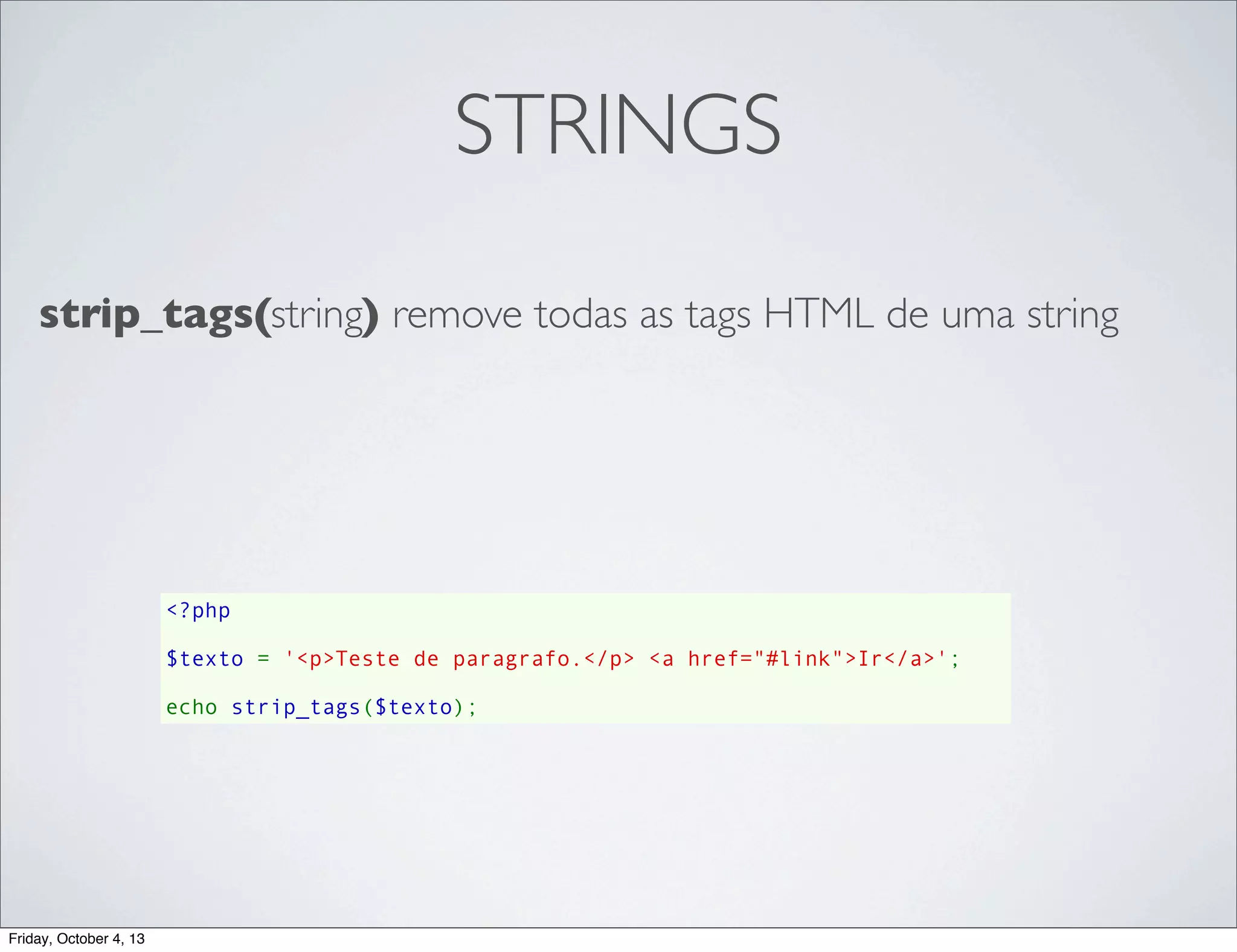 STRINGS
strip_tags(string) remove todas as tags HTML de uma string

<?php
$texto = '<p>Teste de paragrafo.</p> <a href="#link">Ir</a>';
echo strip_tags($texto);

Friday, October 4, 13

 