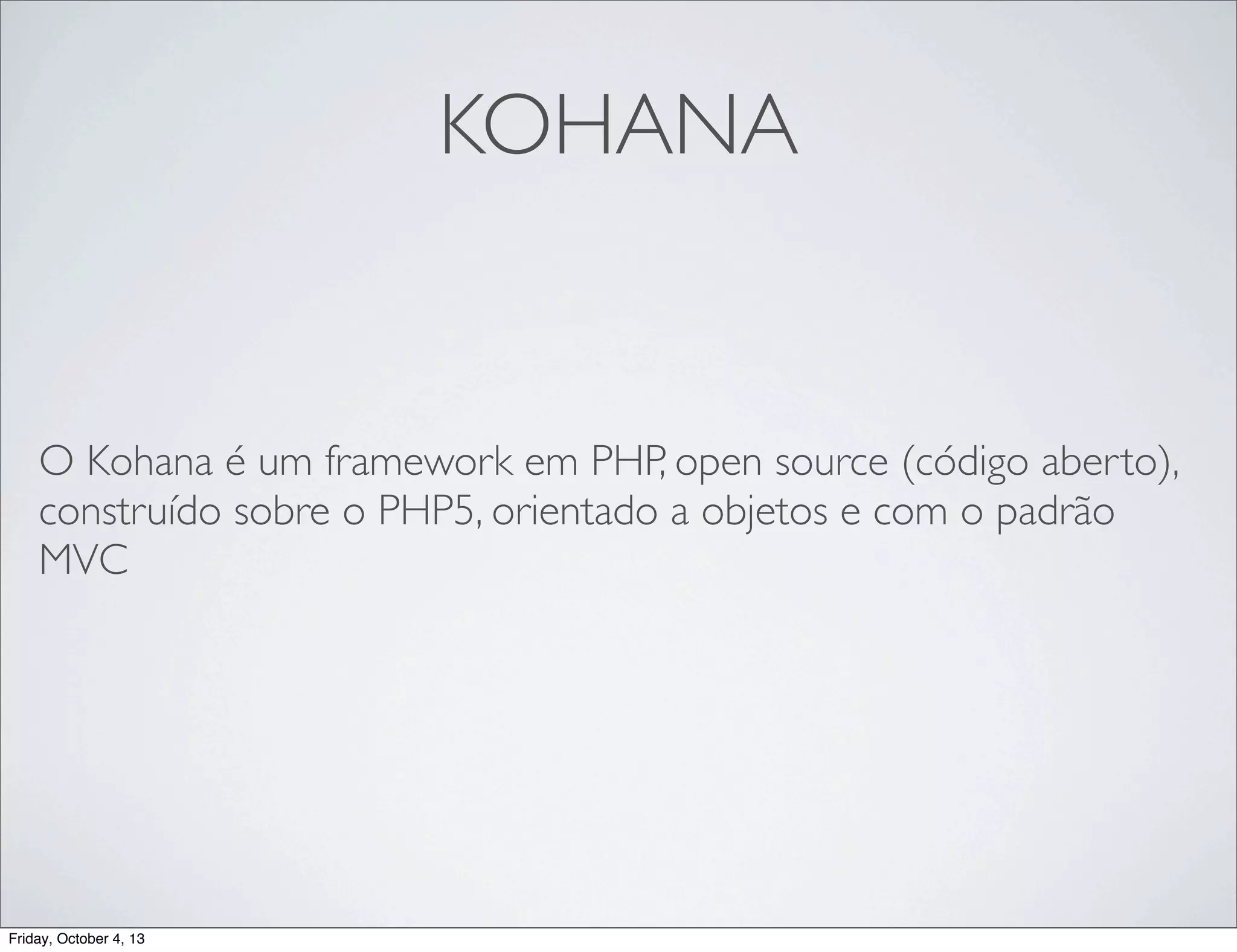 KOHANA

O Kohana é um framework em PHP, open source (código aberto),
construído sobre o PHP5, orientado a objetos e com o padrão
MVC

Friday, October 4, 13

 