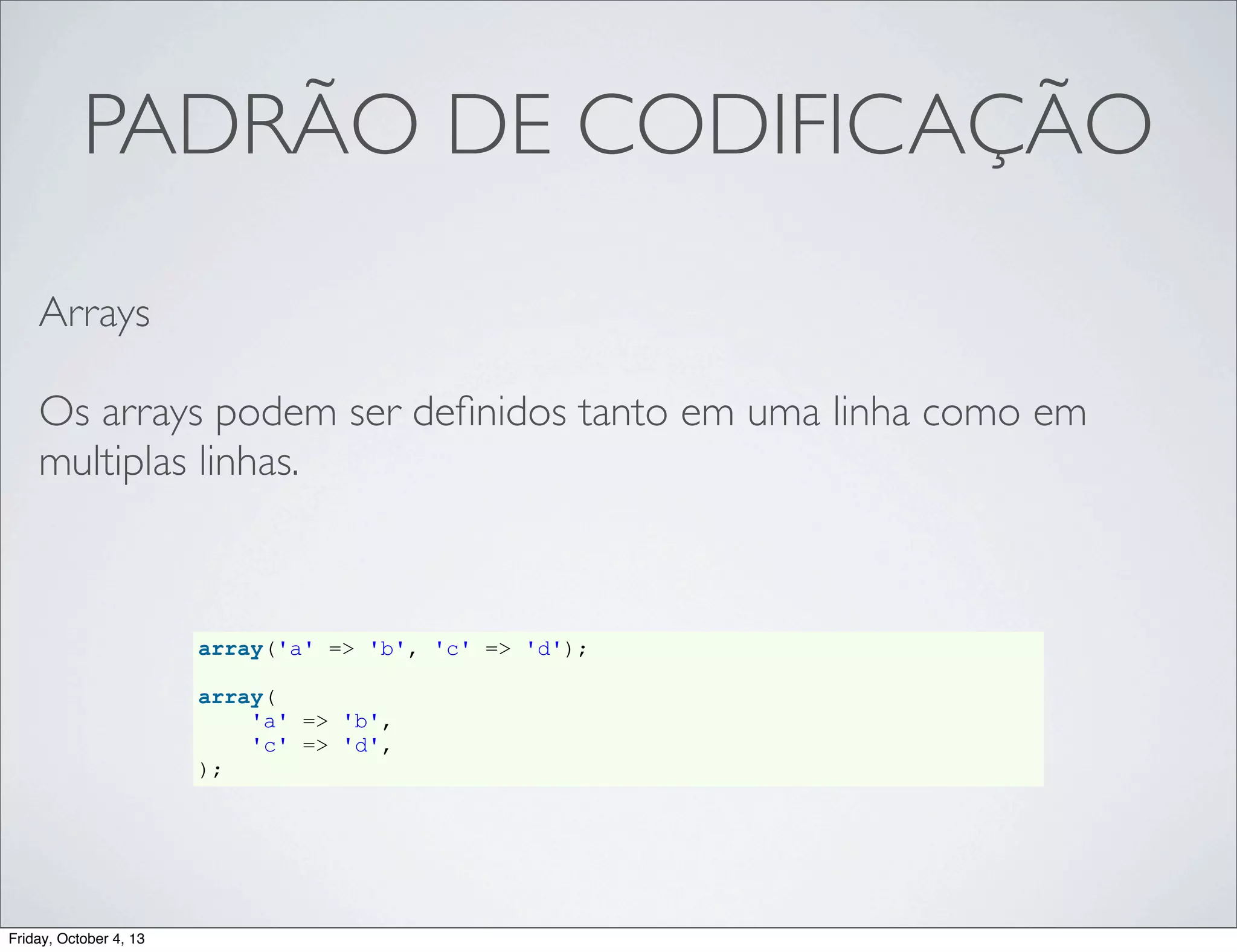 PADRÃO DE CODIFICAÇÃO
Arrays
Os arrays podem ser deﬁnidos tanto em uma linha como em
multiplas linhas.

array('a' => 'b', 'c' => 'd');
array(
'a' => 'b',
'c' => 'd',
);

Friday, October 4, 13

 