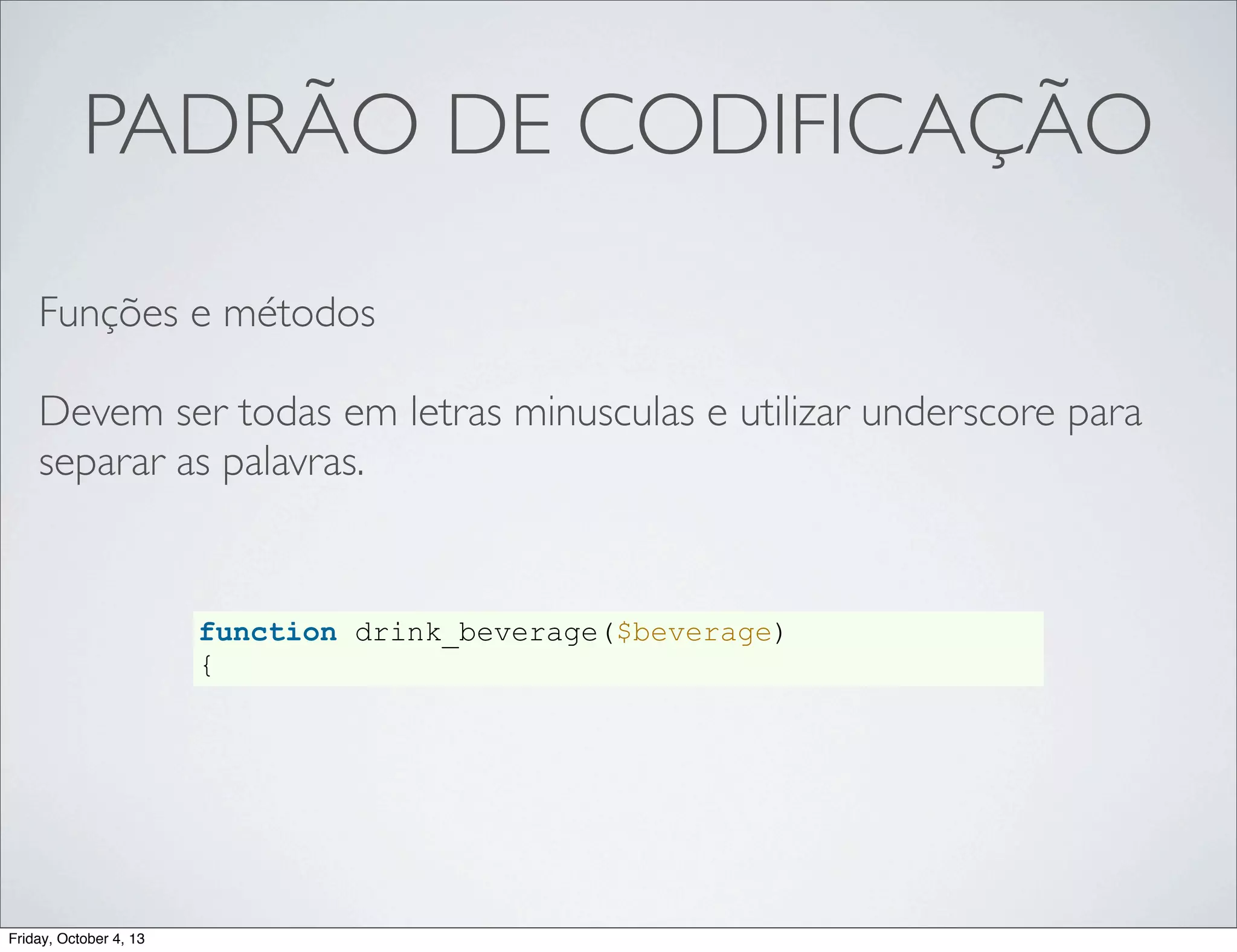 PADRÃO DE CODIFICAÇÃO
Funções e métodos
Devem ser todas em letras minusculas e utilizar underscore para
separar as palavras.

function drink_beverage($beverage)
{

Friday, October 4, 13

 