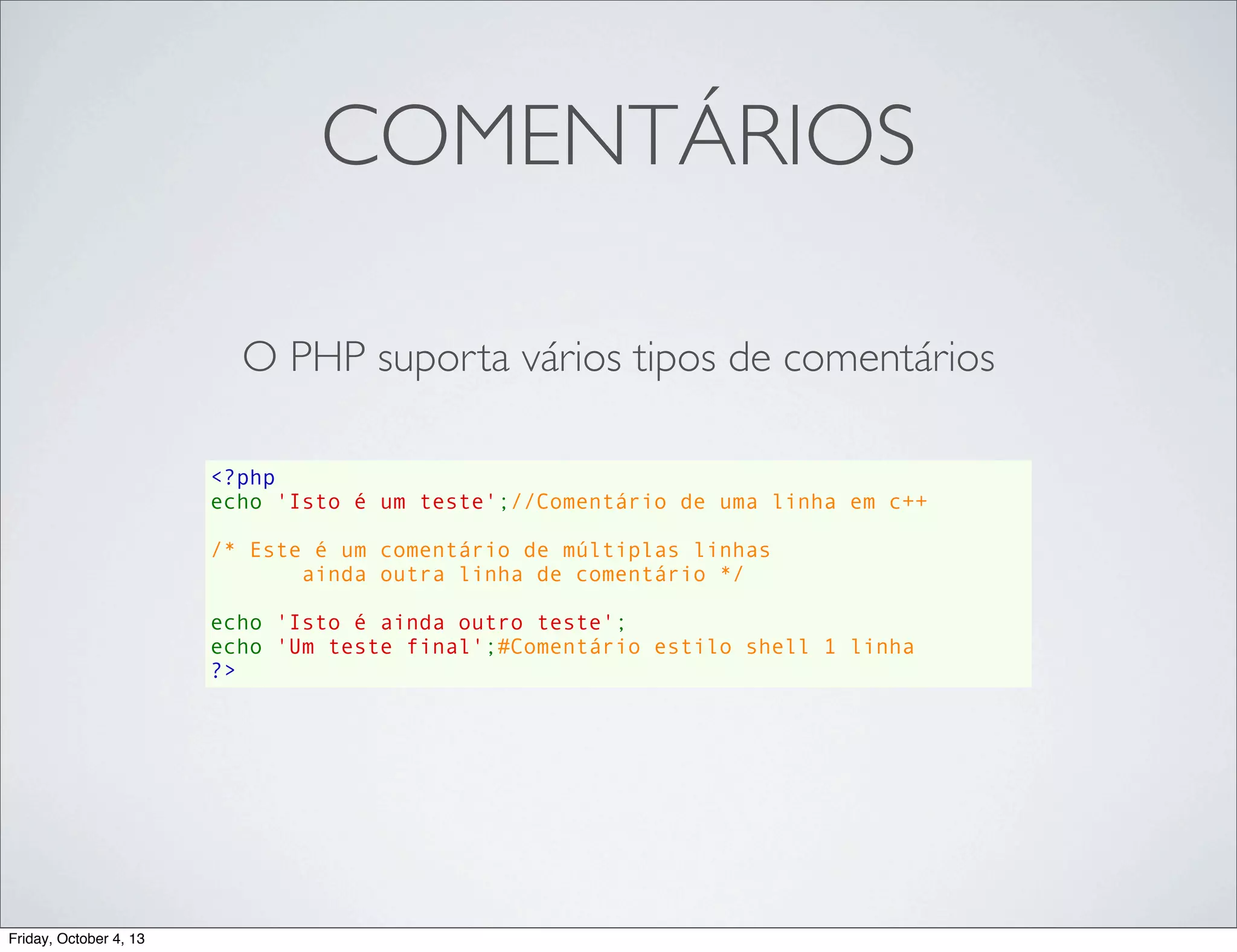 COMENTÁRIOS
O PHP suporta vários tipos de comentários
<?php
echo 'Isto é um teste';//Comentário de uma linha em c++
/* Este é um comentário de múltiplas linhas
       ainda outra linha de comentário */
echo 'Isto é ainda outro teste';
echo 'Um teste final';#Comentário estilo shell 1 linha
?>

Friday, October 4, 13

 