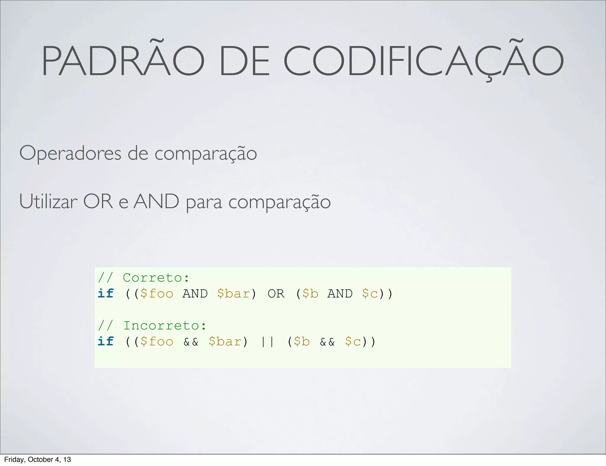 PADRÃO DE CODIFICAÇÃO
Operadores de comparação
Utilizar OR e AND para comparação

// Correto:
if (($foo AND $bar) OR ($b AND $c))
// Incorreto:
if (($foo && $bar) || ($b && $c))

Friday, October 4, 13

 