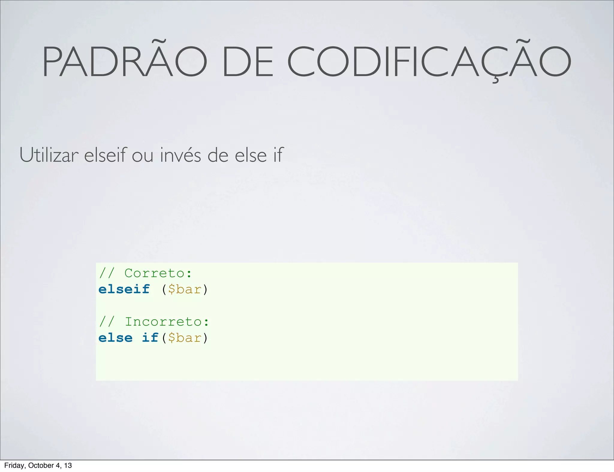 PADRÃO DE CODIFICAÇÃO
Utilizar elseif ou invés de else if

// Correto:
elseif ($bar)
// Incorreto:
else if($bar)

Friday, October 4, 13

 